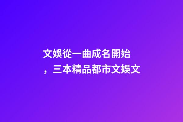 文娛從一曲成名開始，三本精品都市文娛文-第1張-觀點-玄機派